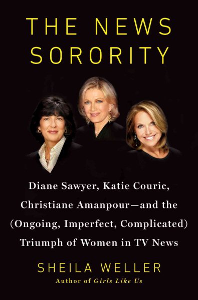 The News Sorority: Diane Sawyer, Katie Couric, Christiane Amanpour-and the (Ongoing, Imperfect, Complicated) Triumph of Women in TV News cover
