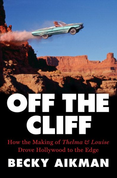 Off the Cliff: How the Making of Thelma & Louise Drove Hollywood to the Edge cover