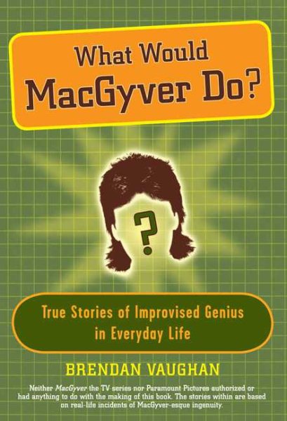 What Would MacGyver Do?: True Stories of Improvised Genius in Everyday Life cover
