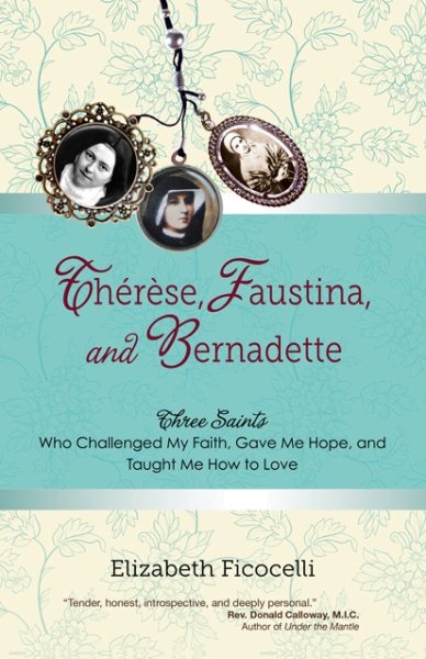 Therese, Faustina and Bernadette: Three Saints Who Challenged My Faith, Gave Me Hope, and Taught Me How to Love cover
