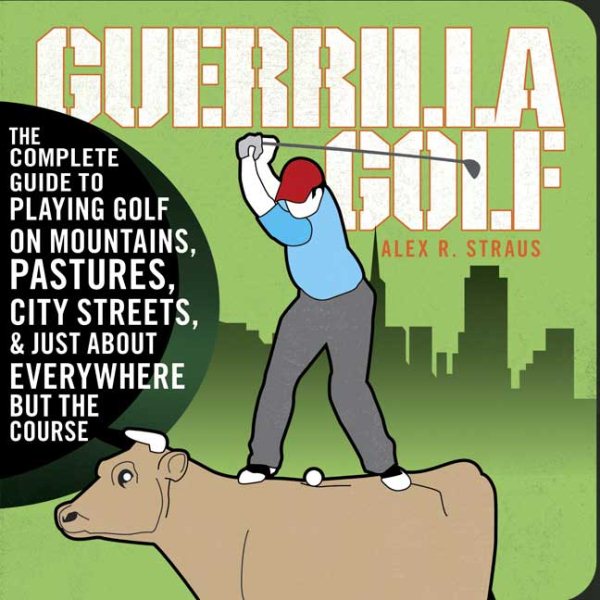 Guerilla Golf: The Complete Guide to Playing Golf on the Mountains, Pastures, City Streets, and Just About Everywhere but the Course