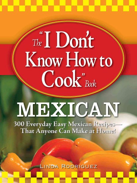The "I Don't Know How to Cook" Book Mexican: 300 Everyday Easy Mexican Recipes--That Anyone Can Make at Home! cover