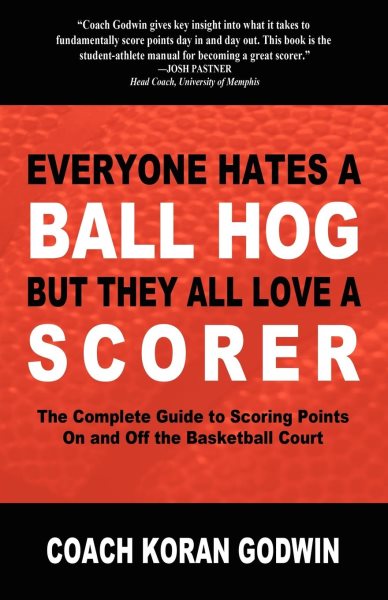 Everyone Hates a Ball Hog But They All Love a Scorer: The Complete Guide to Scoring Points On and Off the Basketball Court cover
