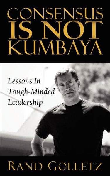 Consensus Is Not Kumbaya: Lessons In Tough-Minded Leadership cover