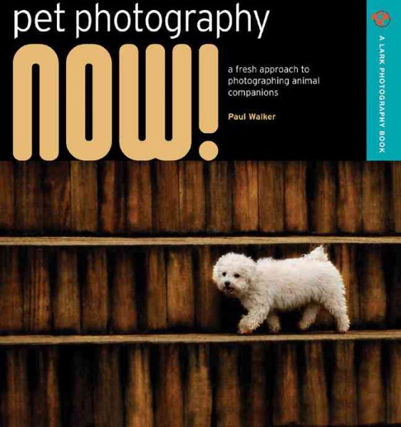 Pet Photography NOW!: A Fresh Approach to Photographing Animal Companions (A Lark Photography Book)