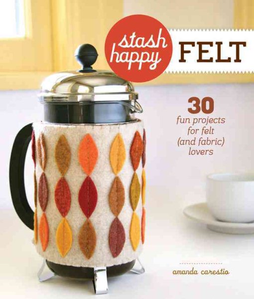 Stash Happy: Felt: 30 Fun Projects for Felt (and Fabric) Lovers cover