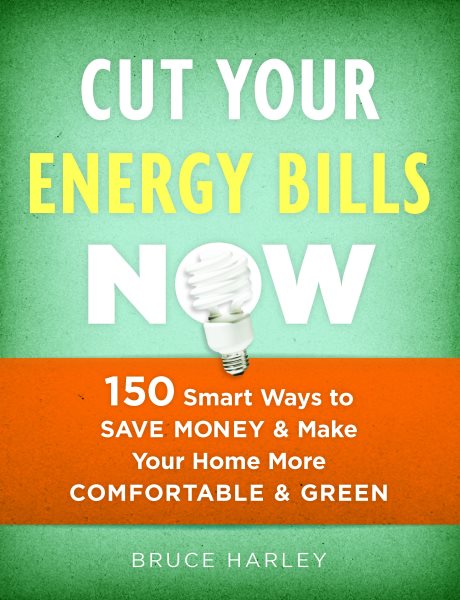 Cut Your Energy Bills Now: 150 Smart Ways To Save Money and Make Your Home More Comfortable and Green cover