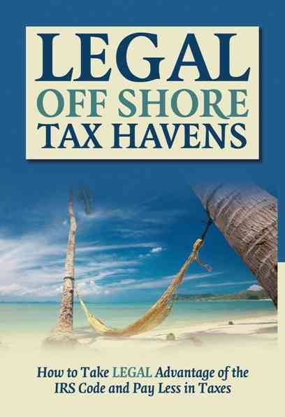 Legal Off Shore Tax Havens: How to Take LEGAL Advantage of the IRS Code and Pay Less in Taxes cover