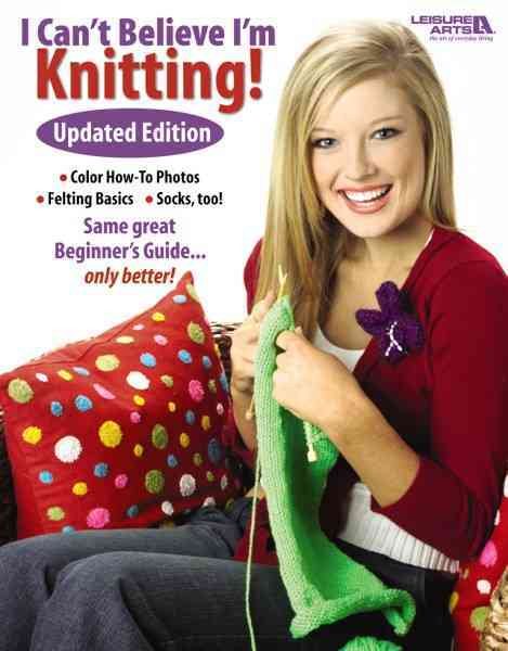 I Can't Believe I'm Knitting: Updated Edition-Color How-To Photos, Felting Basics, Socks Too! cover