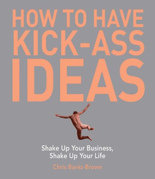 How to Have Kick-Ass Ideas: Shake Up Your Business, Shake Up Your Life cover
