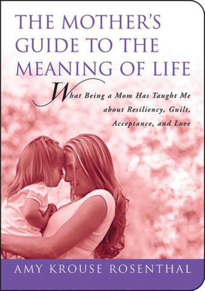 The Mother's Guide to the Meaning of Life: What Being a Mom Has Taught Me About Resiliency, Guilt, Acceptance, and Love (Guides to the Meaning of Life) cover