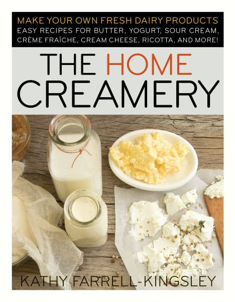 The Home Creamery: Make Your Own Fresh Dairy Products; Easy Recipes for Butter, Yogurt, Sour Cream, Creme Fraiche, Cream Cheese, Ricotta, and More! cover