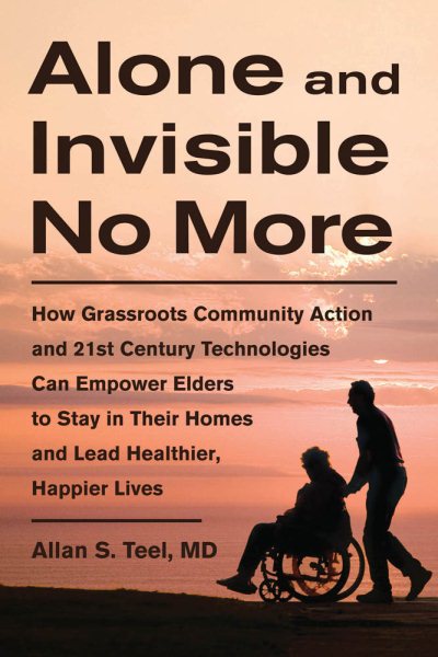 Alone and Invisible No More: How Grassroots Community Action and 21st Century Technologies Can Empower Elders to Stay in Their Homes and Lead Healthier, Happier Lives cover