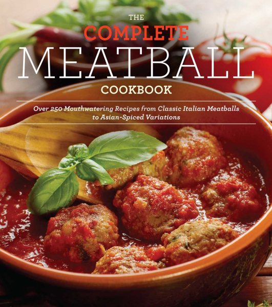 The Complete Meatball Cookbook: Over 200 Mouthwatering Recipes--From Classic Italian Meatballs to Asian-Spiced Variations