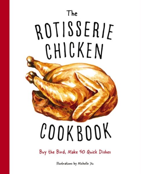 The Rotisserie Chicken Cookbook: Buy the Bird, Make 50 Quick Dishes cover