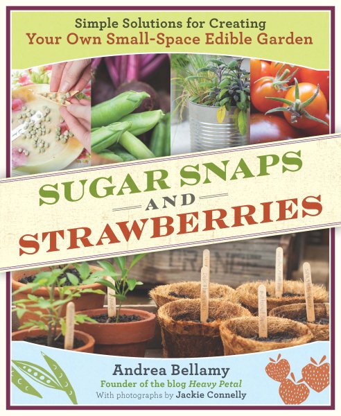 Sugar Snaps and Strawberries: Simple Solutions for Creating Your Own Small-Space Edible Garden cover