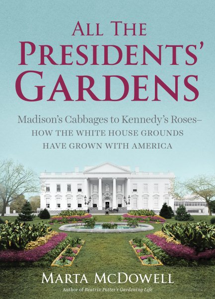 All the Presidents' Gardens: Madison’s Cabbages to Kennedy’s Roses―How the White House Grounds Have Grown with America cover