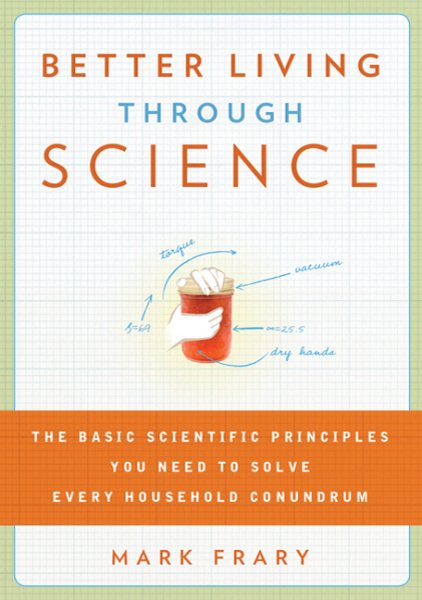 Better Living Through Science: The Basic Scientific Principles You Need to Solve Every Household Conundrum cover
