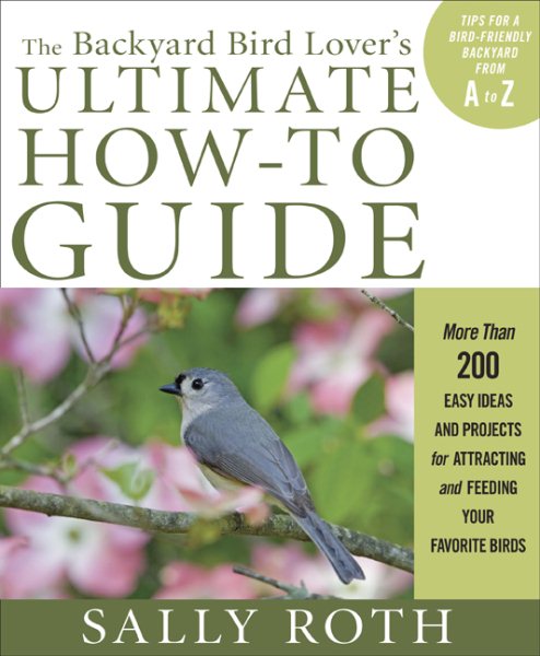 The Backyard Bird Lover's Ultimate How-to Guide: More than 200 Easy Ideas and Projects for Attracting and Feeding Your Favorite Birds cover