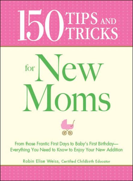 150 Tips and Tricks for New Moms: From those Frantic First Days to Baby's First Birthday - Everything You Need to Know to Enjoy Your New Addition cover