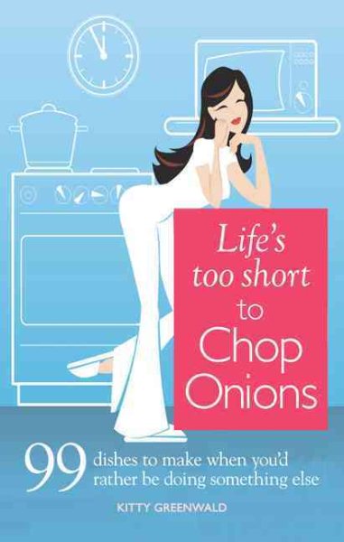 Life's Too Short to Chop Onions: 99 Dinners to Make When You'd Rather Be Doing Something Else cover