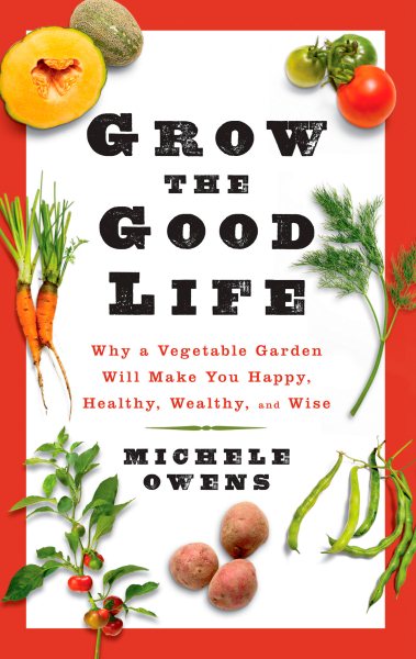 Grow the Good Life: Why a Vegetable Garden Will Make You Happy, Healthy, Wealthy, and Wise cover