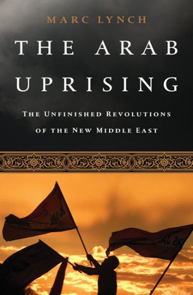 The Arab Uprising: The Unfinished Revolutions of the New Middle East cover