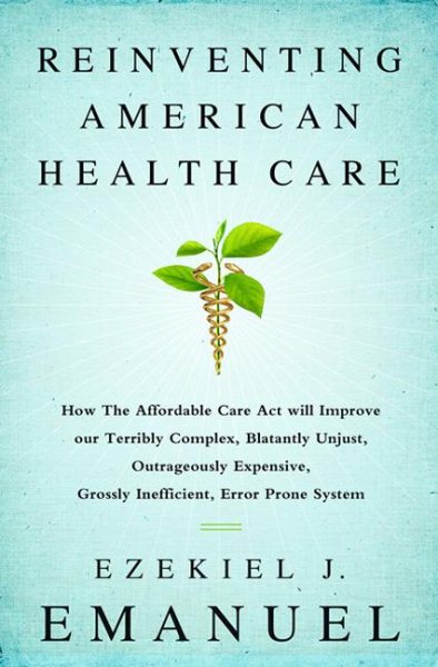Reinventing American Health Care: How the Affordable Care Act Will Improve Our Terribly Complex, Blatantly Unjust, Outrageously Expensive, Grossly Inefficient, Error Prone System cover