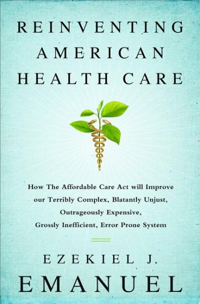 Reinventing American Health Care: How the Affordable Care Act will Improve our Terribly Complex, Blatantly Unjust, Outrageously Expensive, Grossly Inefficient, Error Prone System cover