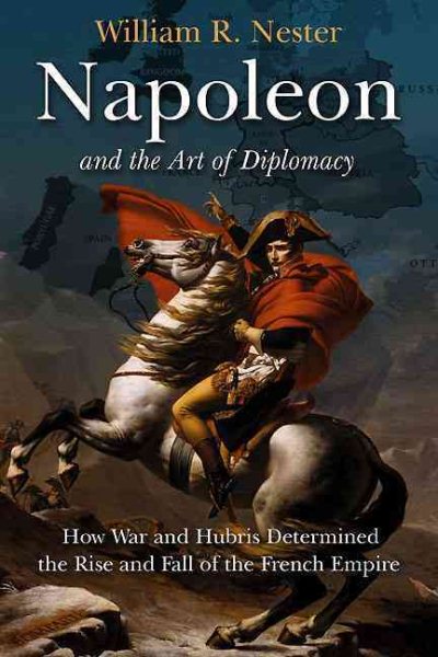 Napoleon and the Art of Diplomacy: How War and Hubris Determined the Rise and Fall of the French Empire cover