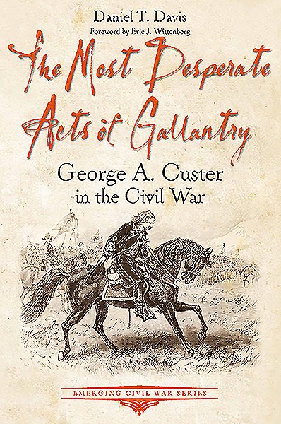 The Most Desperate Acts of Gallantry: George A. Custer in the Civil War (Emerging Civil War Series) cover