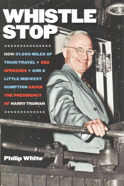 Whistle Stop: How 31,000 Miles of Train Travel, 352 Speeches, and a Little Midwest Gumption Saved the Presidency of Harry Truman