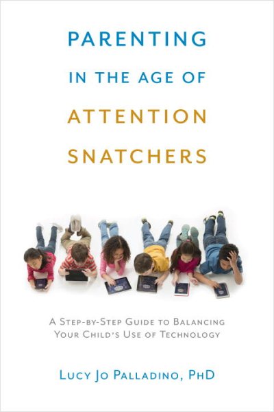 Parenting in the Age of Attention Snatchers: A Step-by-Step Guide to Balancing Your Child's Use of Technology cover