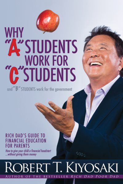 Why "A" Students Work for "C" Students and Why "B" Students Work for the Government: Rich Dad's Guide to Financial Education for Parents cover