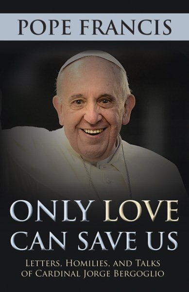 Only Love Can Save Us: Letters, Homilies, and Talks of Cardinal Jorge Bergoglio cover