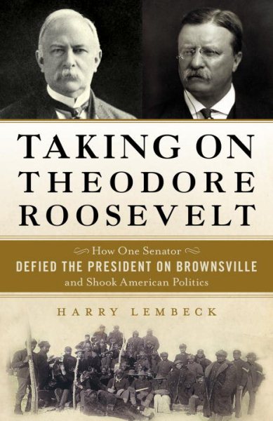 Taking on Theodore Roosevelt: How One Senator Defied the President on Brownsville and Shook American Politics cover