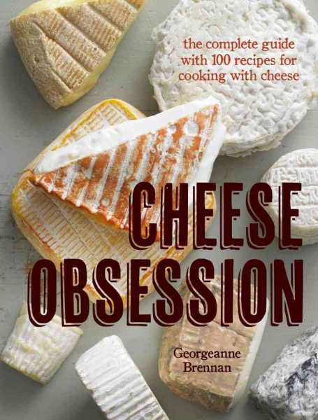 Cheese Obsession: The Complete Guide with 100 Recipes for Every Course cover