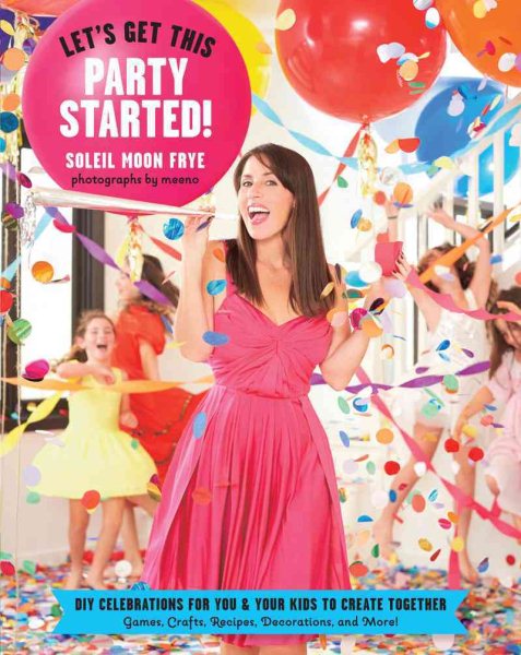 Let's Get This Party Started: DIY Celebrations for You and Your Kids to Create Together. Games, Crafts,  Recipes, Decorations and More!