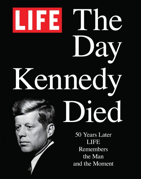 LIFE The Day Kennedy Died: Fifty Years Later: LIFE Remembers the Man and the Moment cover