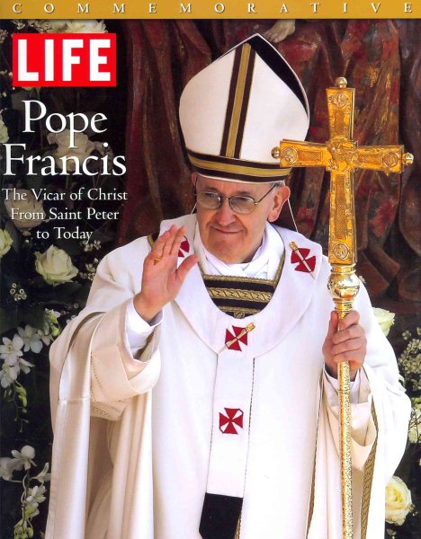 LIFE POPE FRANCIS: The Vicar of Christ, from Saint Peter to Today (Life Commemorative) cover