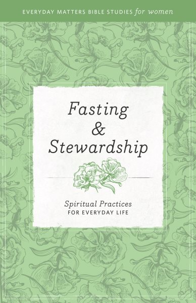 Fasting and Stewardship: Spiritual Practices for Everyday Life (Everyday Matters Bible Studies for Women) cover