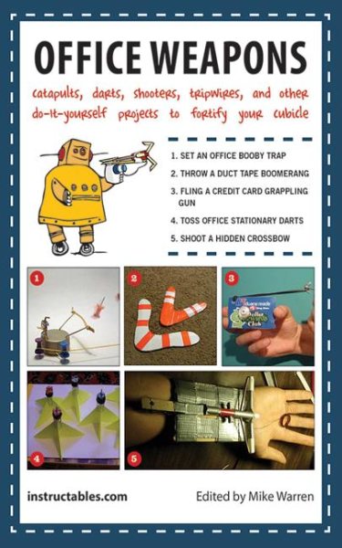 Office Weapons: Catapults, Darts, Shooters, Tripwires, and Other Do-It-Yourself Projects to Fortify Your Cubicle cover