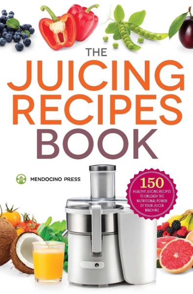 The Juicing Recipes Book: 150 Healthy Juicer Recipes to Unleash the Nutritional Power of Your Juicing Machine cover