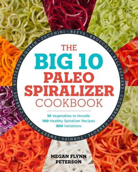 The Big 10 Paleo Spiralizer Cookbook: 10 Vegetables to Noodle, 100 Healthy Spiralizer Recipes, 300 Variations cover