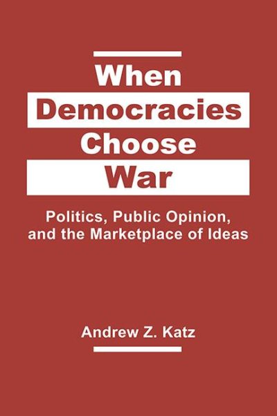 When Democracies Choose War: Politics, Public Opinion, and the Marketplace of Ideas cover
