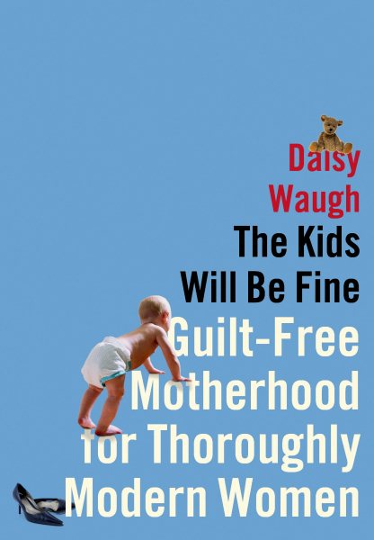 The Kids Will Be Fine: Guilt-Free Motherhood for Thoroughly Modern Women cover