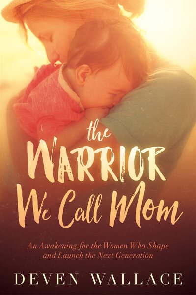 The Warrior We Call Mom: An Awakening for the Women Who Shape and Launch the Next Generation cover