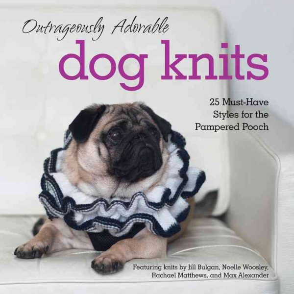 Outrageously Adorable Dog Knits: 25 Must-Have Styles for the Pampered Pooch cover