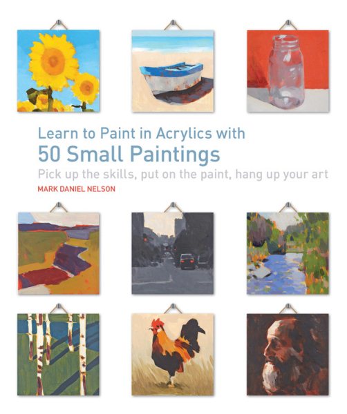 Learn to Paint in Acrylics with 50 Small Paintings: Pick up the skills * Put on the paint * Hang up your art cover