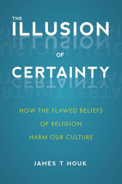 The Illusion of Certainty: How the Flawed Beliefs of Religion Harm Our Culture cover